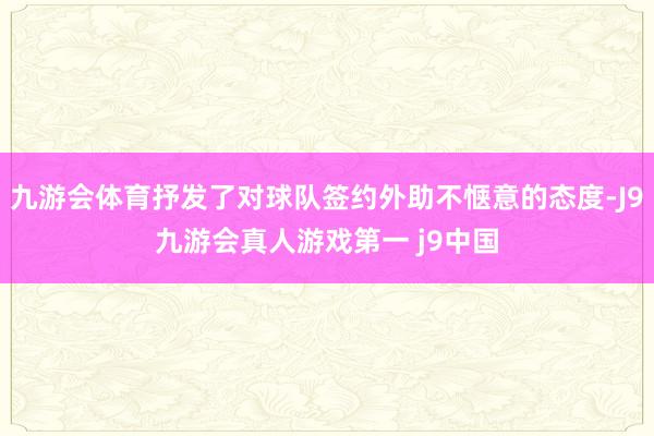 九游会体育抒发了对球队签约外助不惬意的态度-J9九游会真人游戏第一 j9中国