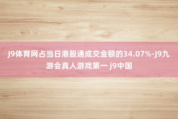 J9体育网占当日港股通成交金额的34.07%-J9九游会真人游戏第一 j9中国