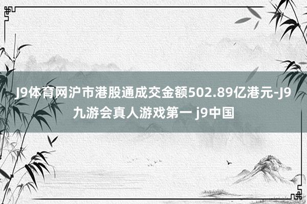 J9体育网沪市港股通成交金额502.89亿港元-J9九游会真人游戏第一 j9中国