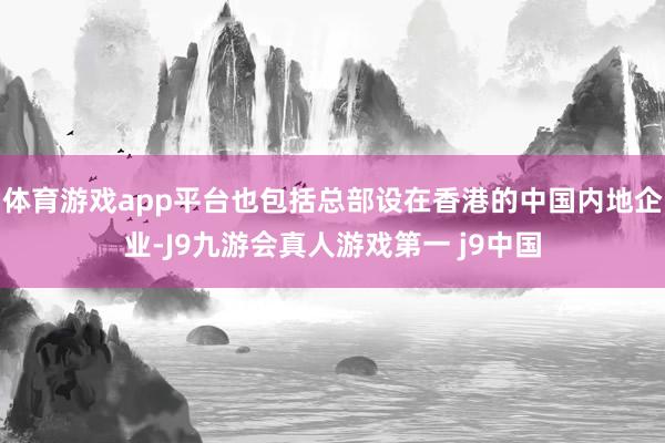 体育游戏app平台也包括总部设在香港的中国内地企业-J9九游会真人游戏第一 j9中国