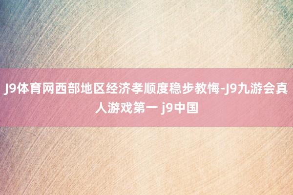 J9体育网西部地区经济孝顺度稳步教悔-J9九游会真人游戏第一 j9中国